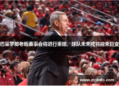 巴塞罗那老板董事会将进行重组，球队未来或将迎来巨变