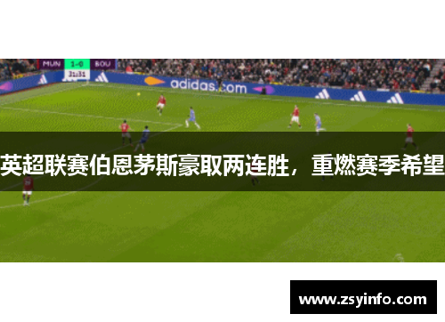 英超联赛伯恩茅斯豪取两连胜，重燃赛季希望
