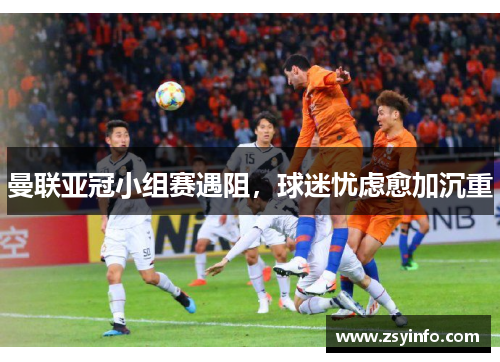 曼联亚冠小组赛遇阻，球迷忧虑愈加沉重