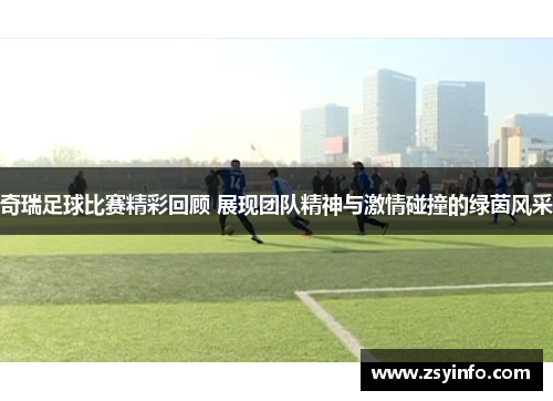 奇瑞足球比赛精彩回顾 展现团队精神与激情碰撞的绿茵风采