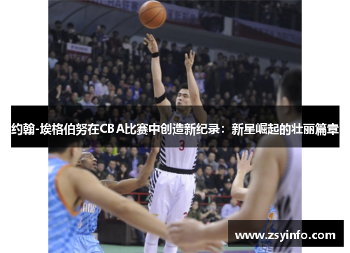 约翰-埃格伯努在CBA比赛中创造新纪录：新星崛起的壮丽篇章