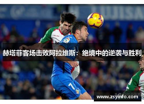赫塔菲客场击败阿拉维斯：绝境中的逆袭与胜利