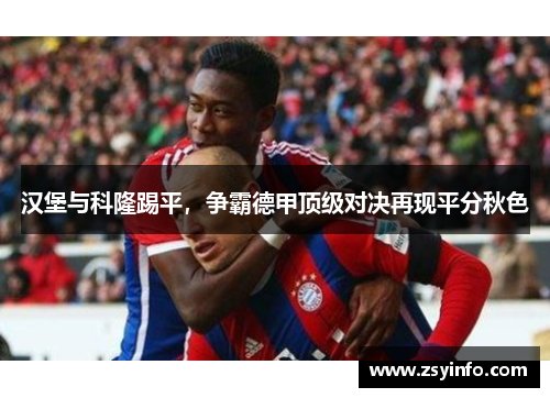 汉堡与科隆踢平，争霸德甲顶级对决再现平分秋色