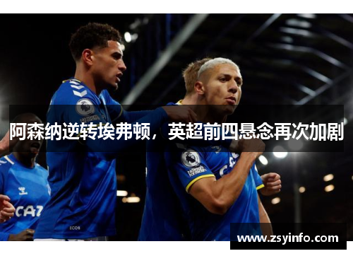 阿森纳逆转埃弗顿，英超前四悬念再次加剧