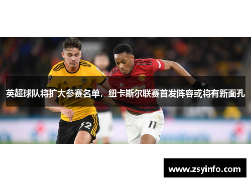英超球队将扩大参赛名单，纽卡斯尔联赛首发阵容或将有新面孔