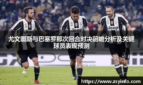 尤文图斯与巴塞罗那次回合对决前瞻分析及关键球员表现预测