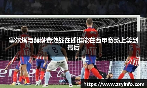 塞尔塔与赫塔费激战在即谁能在西甲赛场上笑到最后