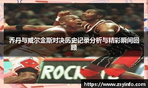 乔丹与威尔金斯对决历史记录分析与精彩瞬间回顾
