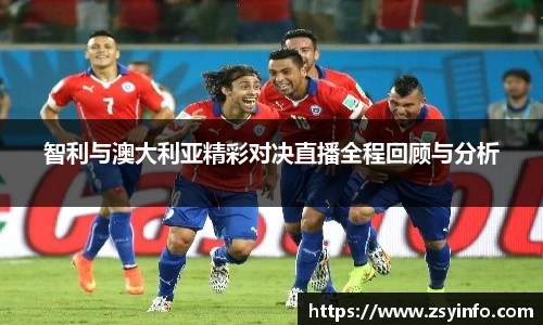 智利与澳大利亚精彩对决直播全程回顾与分析