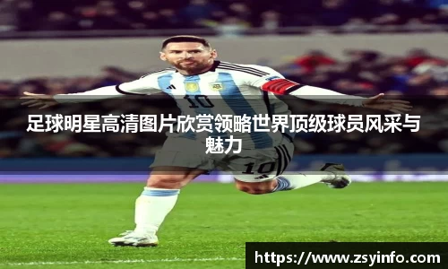足球明星高清图片欣赏领略世界顶级球员风采与魅力