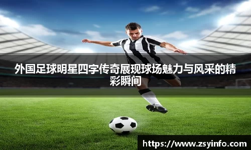 外国足球明星四字传奇展现球场魅力与风采的精彩瞬间